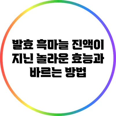 발효 흑마늘 진액이 지닌 놀라운 효능과 바르는 방법