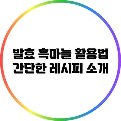 발효 흑마늘 활용법: 간단한 레시피 소개