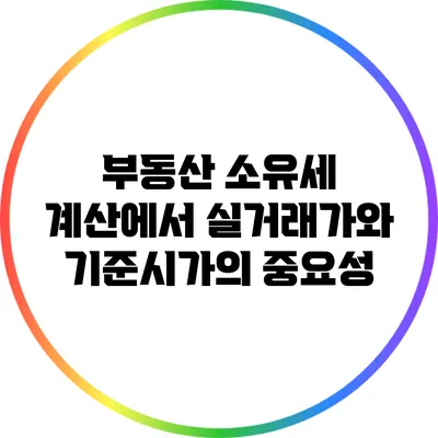 부동산 소유세 계산에서 실거래가와 기준시가의 중요성