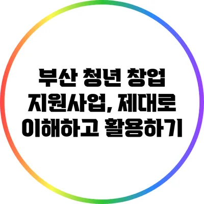 부산 청년 창업 지원사업, 제대로 이해하고 활용하기