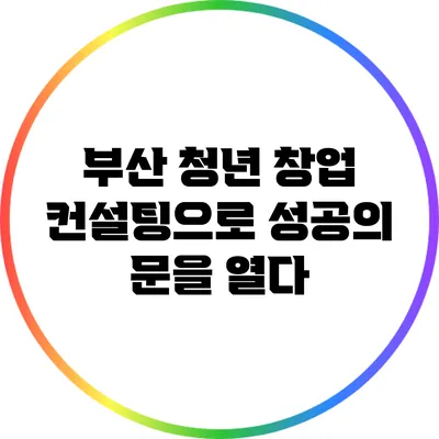 부산 청년 창업 컨설팅으로 성공의 문을 열다