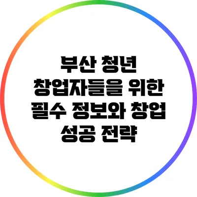 부산 청년 창업자들을 위한 필수 정보와 창업 성공 전략
