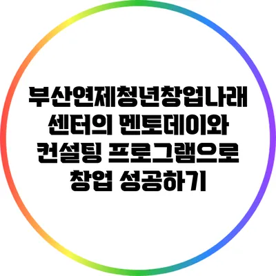 부산연제청년창업나래센터의 멘토데이와 컨설팅 프로그램으로 창업 성공하기