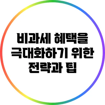 비과세 혜택을 극대화하기 위한 전략과 팁