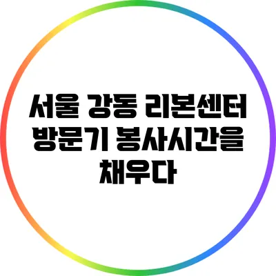 서울 강동 리본센터 방문기: 봉사시간을 채우다