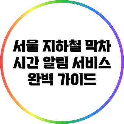 서울 지하철 막차 시간 알림 서비스 완벽 가이드