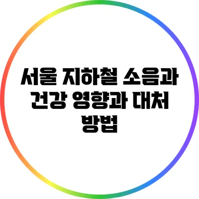서울 지하철 소음과 건강: 영향과 대처 방법