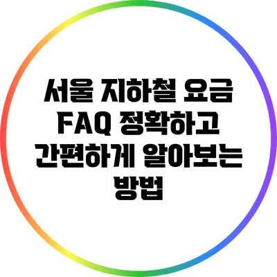 서울 지하철 요금 FAQ: 정확하고 간편하게 알아보는 방법