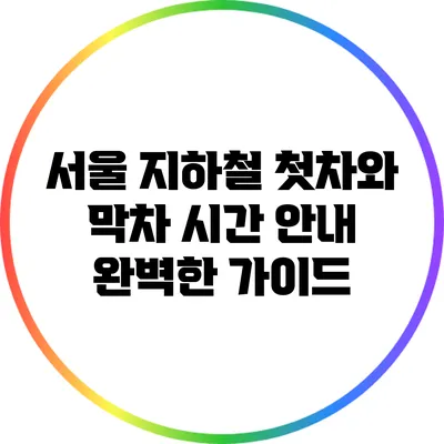 서울 지하철 첫차와 막차 시간 안내: 완벽한 가이드