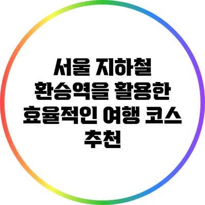 서울 지하철 환승역을 활용한 효율적인 여행 코스 추천