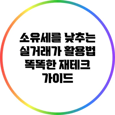 소유세를 낮추는 실거래가 활용법: 똑똑한 재테크 가이드