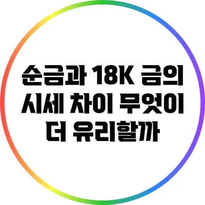 순금과 18K 금의 시세 차이: 무엇이 더 유리할까?