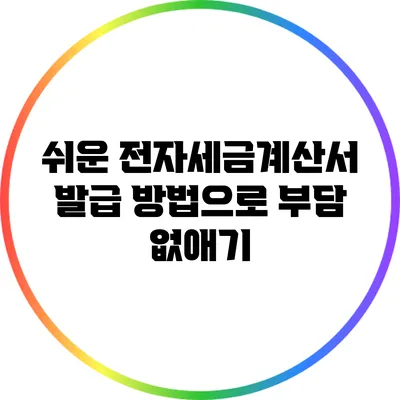 쉬운 전자세금계산서 발급 방법으로 부담 없애기