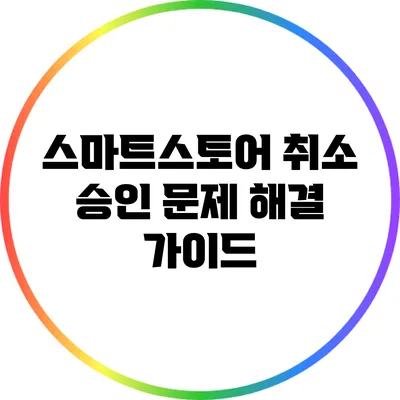 스마트스토어 취소 승인 문제 해결 가이드