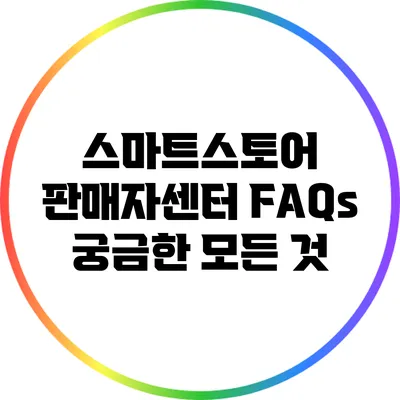 스마트스토어 판매자센터 FAQs: 궁금한 모든 것