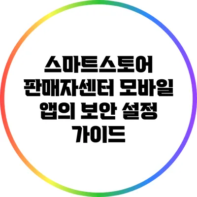 스마트스토어 판매자센터 모바일 앱의 보안 설정 가이드