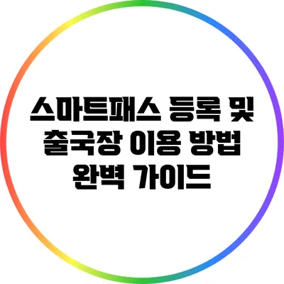 스마트패스 등록 및 출국장 이용 방법 완벽 가이드