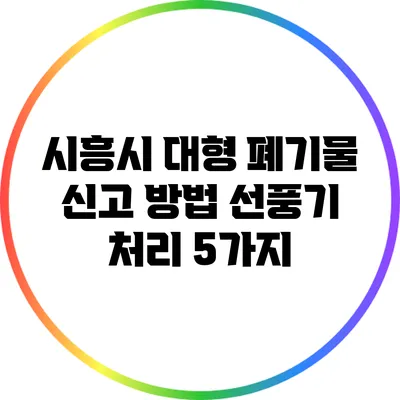 시흥시 대형 폐기물 신고 방법: 선풍기 처리 5가지