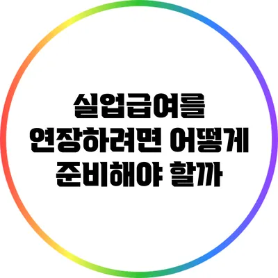 실업급여를 연장하려면 어떻게 준비해야 할까?