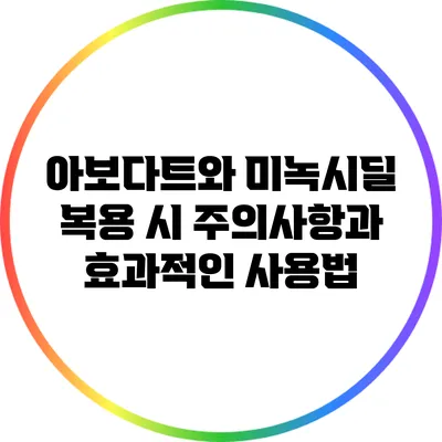 아보다트와 미녹시딜 복용 시 주의사항과 효과적인 사용법