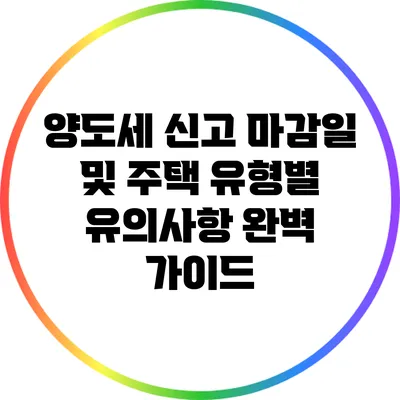 양도세 신고 마감일 및 주택 유형별 유의사항 완벽 가이드
