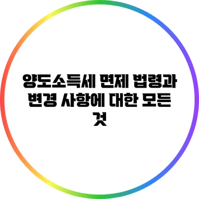 양도소득세 면제 법령과 변경 사항에 대한 모든 것