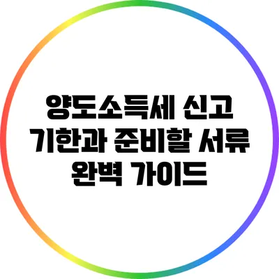 양도소득세 신고 기한과 준비할 서류 완벽 가이드