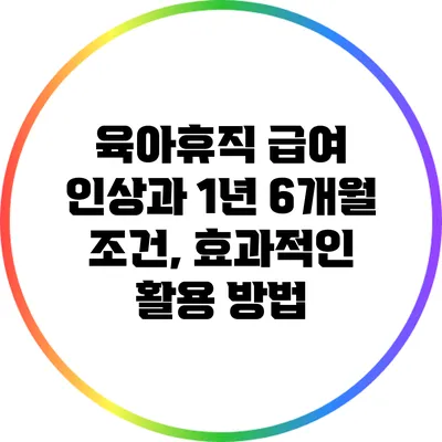 육아휴직 급여 인상과 1년 6개월 조건, 효과적인 활용 방법