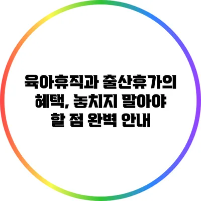 육아휴직과 출산휴가의 혜택, 놓치지 말아야 할 점 완벽 안내