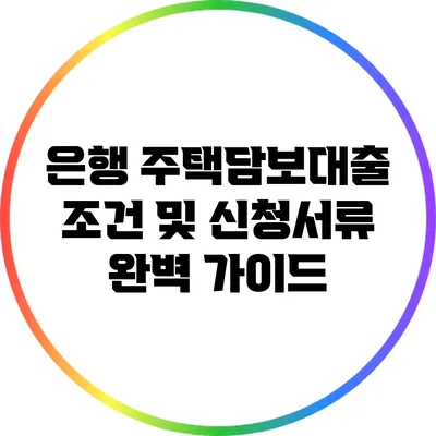 은행 주택담보대출 조건 및 신청서류 완벽 가이드