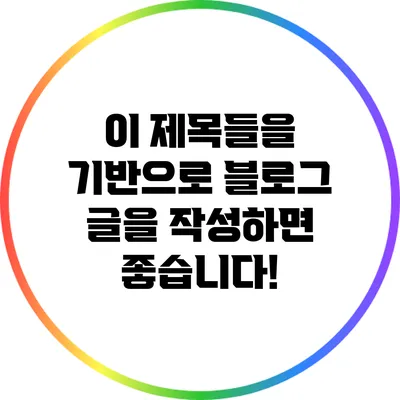 이 제목들을 기반으로 블로그 글을 작성하면 좋습니다!