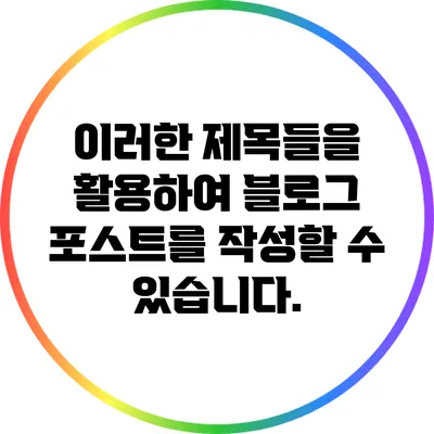 이러한 제목들을 활용하여 블로그 포스트를 작성할 수 있습니다.