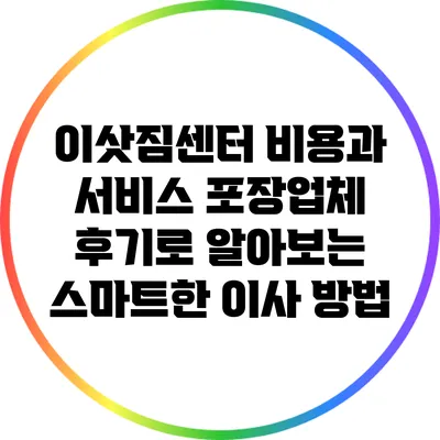 이삿짐센터 비용과 서비스: 포장업체 후기로 알아보는 스마트한 이사 방법