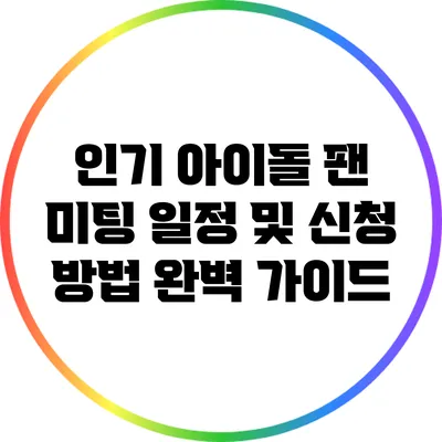 인기 아이돌 팬 미팅 일정 및 신청 방법 완벽 가이드