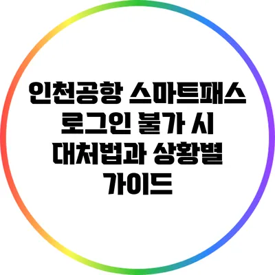 인천공항 스마트패스 로그인 불가 시 대처법과 상황별 가이드