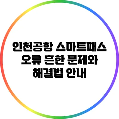 인천공항 스마트패스 오류: 흔한 문제와 해결법 안내