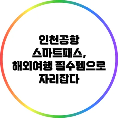 인천공항 스마트패스, 해외여행 필수템으로 자리잡다