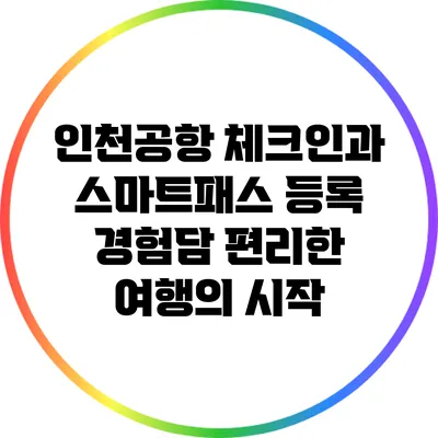 인천공항 체크인과 스마트패스 등록 경험담: 편리한 여행의 시작