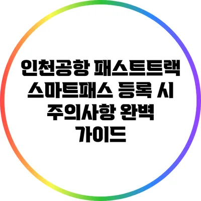 인천공항 패스트트랙 스마트패스 등록 시 주의사항 완벽 가이드