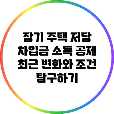 장기 주택 저당 차입금 소득 공제: 최근 변화와 조건 탐구하기