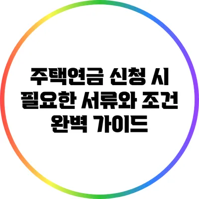 주택연금 신청 시 필요한 서류와 조건 완벽 가이드