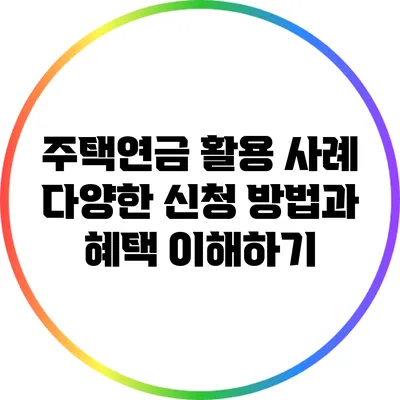 주택연금 활용 사례: 다양한 신청 방법과 혜택 이해하기