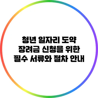 청년 일자리 도약 장려금 신청을 위한 필수 서류와 절차 안내