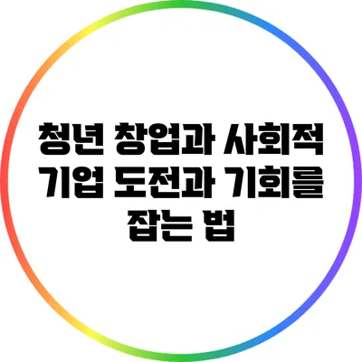 청년 창업과 사회적 기업: 도전과 기회를 잡는 법