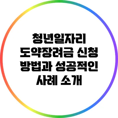 청년일자리 도약장려금 신청 방법과 성공적인 사례 소개