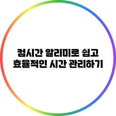 컴시간 알리미로 쉽고 효율적인 시간 관리하기