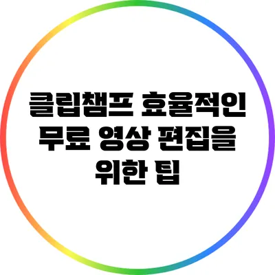 클립챔프 효율적인 무료 영상 편집을 위한 팁