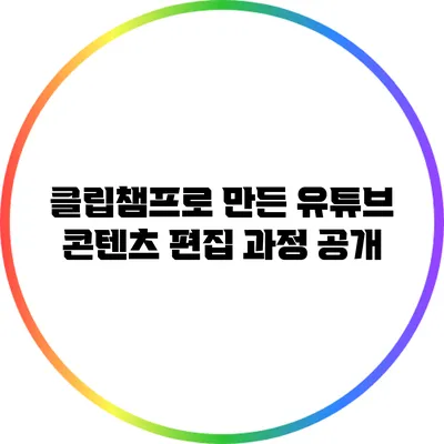 클립챔프로 만든 유튜브 콘텐츠 편집 과정 공개