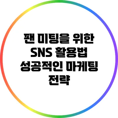 팬 미팅을 위한 SNS 활용법: 성공적인 마케팅 전략