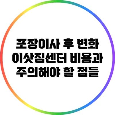 포장이사 후 변화: 이삿짐센터 비용과 주의해야 할 점들
